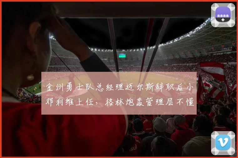 金州勇士队总经理迈尔斯辞职后小邓利维上任，格林炮轰管理层不懂球