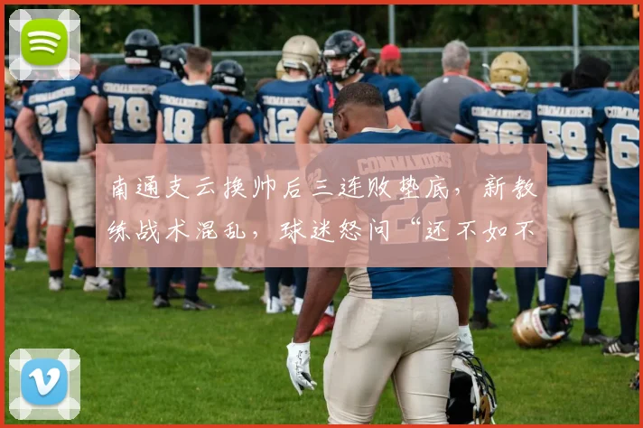 南通支云换帅后三连败垫底,新教练战术混乱,球迷怒问“还不如不换”