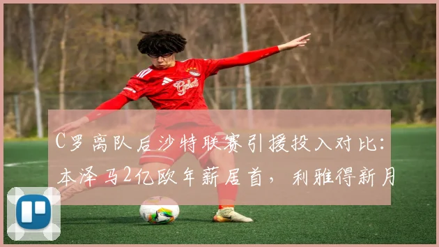 C罗离队后沙特联赛引援投入对比：本泽马2亿欧年薪居首，利雅得新月阵容更新率70%__br_
