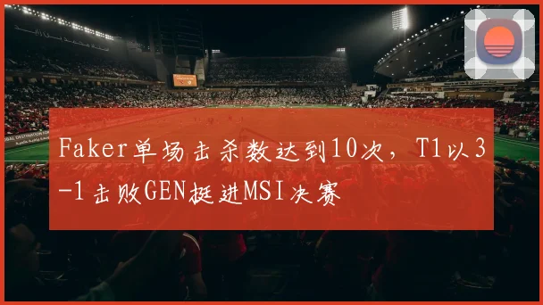 Faker单场击杀数达到10次，T1以3-1击败GEN挺进MSI决赛