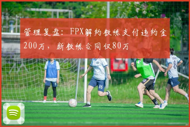 管理复盘：FPX解约教练支付违约金200万，新教练合同仅80万