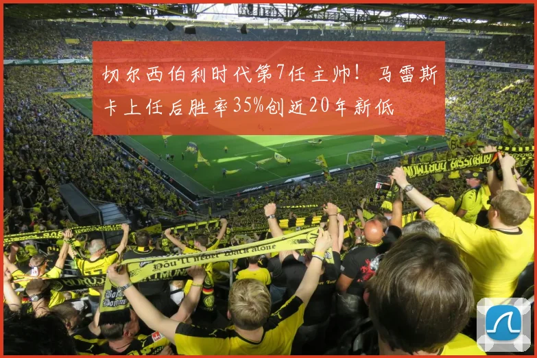 切尔西伯利时代第7任主帅！马雷斯卡上任后胜率35%创近20年新低