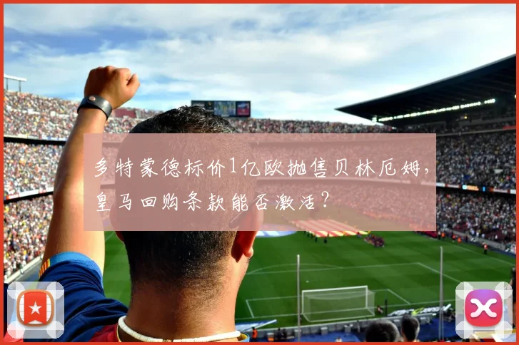 多特蒙德标价1亿欧抛售贝林厄姆，皇马回购条款能否激活？