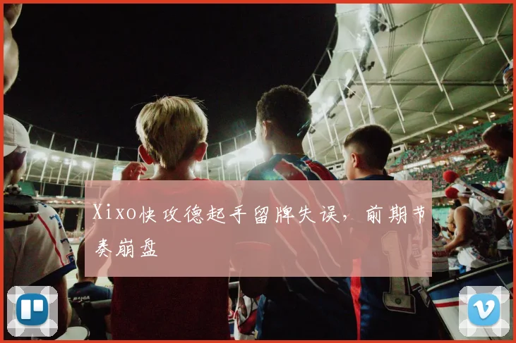 Xixo快攻德起手留牌失误,前期节奏崩盘